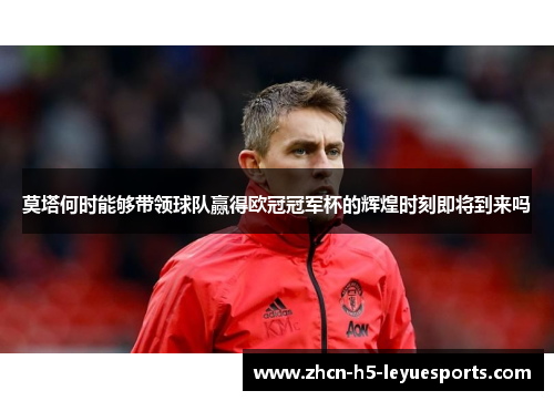 莫塔何时能够带领球队赢得欧冠冠军杯的辉煌时刻即将到来吗 莫塔何时能够带领球队赢得欧冠冠军杯的辉煌时刻即将到来吗