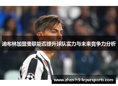 迪布林加盟曼联能否提升球队实力与未来竞争力分析 迪布林加盟曼联能否提升球队实力与未来竞争力分析