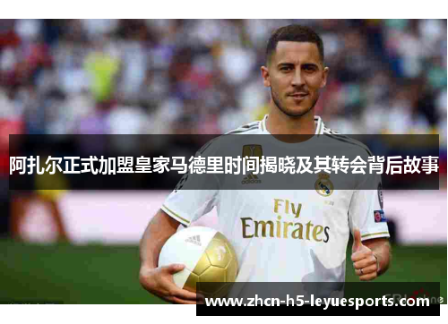 阿扎尔正式加盟皇家马德里时间揭晓及其转会背后故事 阿扎尔正式加盟皇家马德里时间揭晓及其转会背后故事