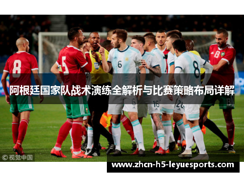 阿根廷国家队战术演练全解析与比赛策略布局详解 阿根廷国家队战术演练全解析与比赛策略布局详解