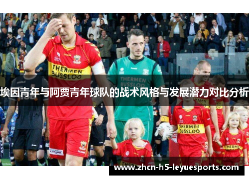 埃因青年与阿贾青年球队的战术风格与发展潜力对比分析