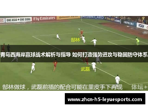 青岛西海岸赢球战术解析与指导 如何打造强势进攻与稳固防守体系