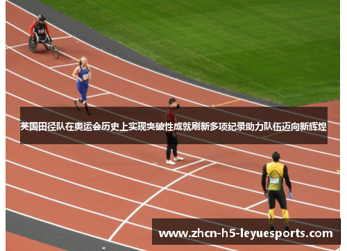 英国田径队在奥运会历史上实现突破性成就刷新多项纪录助力队伍迈向新辉煌