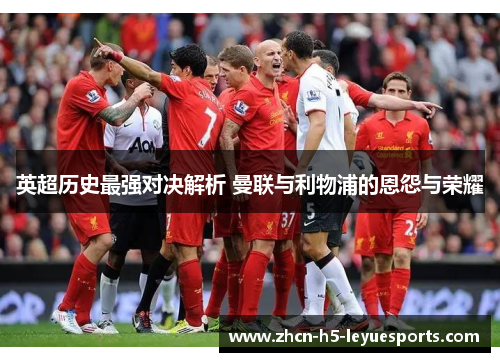 英超历史最强对决解析 曼联与利物浦的恩怨与荣耀