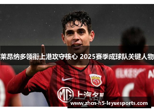 莱昂纳多领衔上港攻守核心 2025赛季成球队关键人物