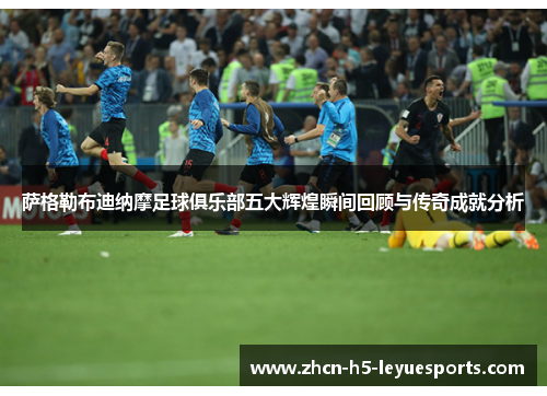 萨格勒布迪纳摩足球俱乐部五大辉煌瞬间回顾与传奇成就分析