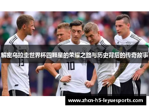 解密乌拉圭世界杯四颗星的荣耀之路与历史背后的传奇故事 解密乌拉圭世界杯四颗星的荣耀之路与历史背后的传奇故事