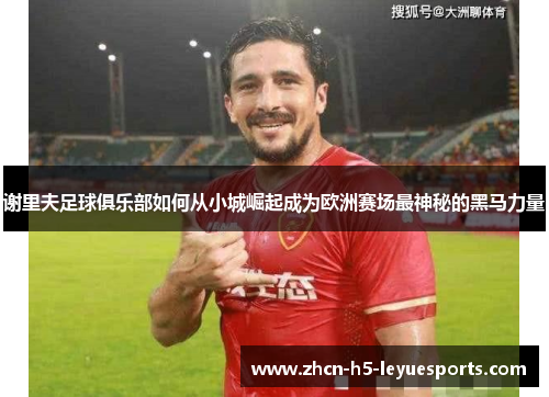 谢里夫足球俱乐部如何从小城崛起成为欧洲赛场最神秘的黑马力量 谢里夫足球俱乐部如何从小城崛起成为欧洲赛场最神秘的黑马力量