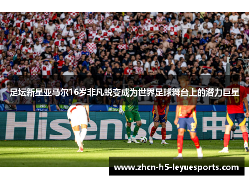 足坛新星亚马尔16岁非凡蜕变成为世界足球舞台上的潜力巨星