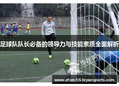 足球队队长必备的领导力与技能素质全面解析 足球队队长必备的领导力与技能素质全面解析