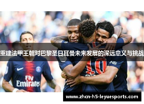 重建法甲王朝对巴黎圣日耳曼未来发展的深远意义与挑战