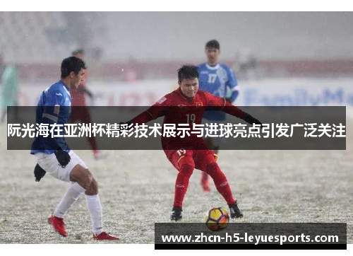 阮光海在亚洲杯精彩技术展示与进球亮点引发广泛关注 阮光海在亚洲杯精彩技术展示与进球亮点引发广泛关注