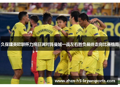 久保建英欧联杯力挽狂澜对阵曼城一战左右胜负最终走向比赛格局 久保建英欧联杯力挽狂澜对阵曼城一战左右胜负最终走向比赛格局