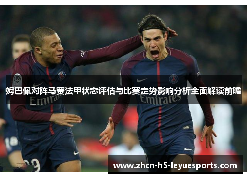姆巴佩对阵马赛法甲状态评估与比赛走势影响分析全面解读前瞻 姆巴佩对阵马赛法甲状态评估与比赛走势影响分析全面解读前瞻