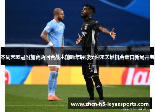 本周末欧冠附加赛两回合战术前瞻年轻球员迎来关键机会窗口新局开启