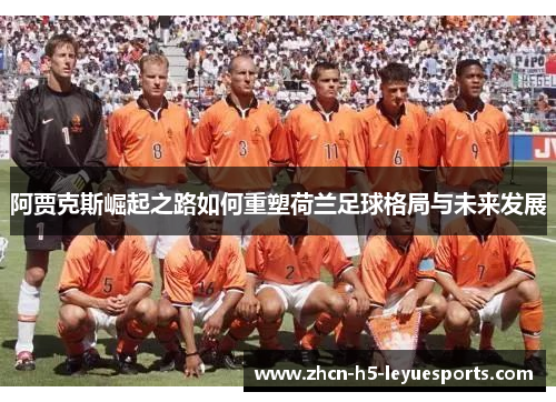 阿贾克斯崛起之路如何重塑荷兰足球格局与未来发展 阿贾克斯崛起之路如何重塑荷兰足球格局与未来发展