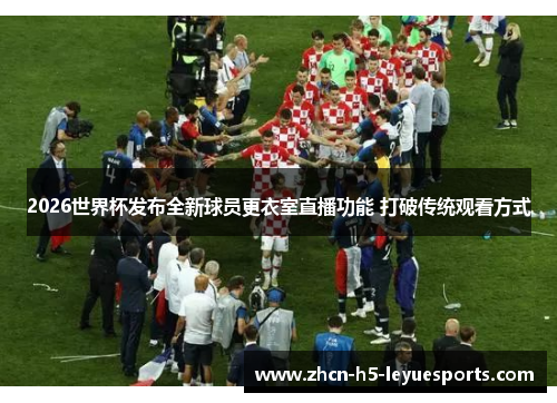 2026世界杯发布全新球员更衣室直播功能 打破传统观看方式 2026世界杯发布全新球员更衣室直播功能 打破传统观看方式