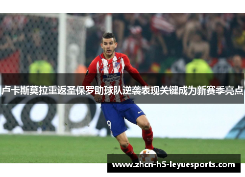 卢卡斯莫拉重返圣保罗助球队逆袭表现关键成为新赛季亮点 卢卡斯莫拉重返圣保罗助球队逆袭表现关键成为新赛季亮点