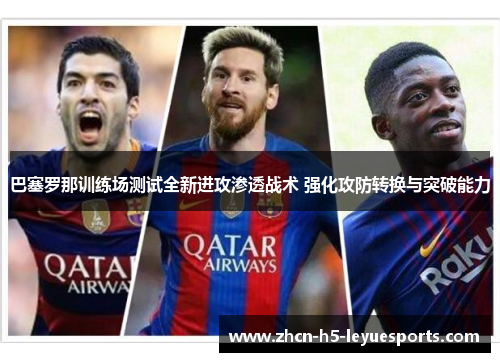 巴塞罗那训练场测试全新进攻渗透战术 强化攻防转换与突破能力 巴塞罗那训练场测试全新进攻渗透战术 强化攻防转换与突破能力