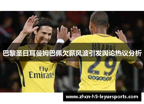 巴黎圣日耳曼姆巴佩欠薪风波引发舆论热议分析 巴黎圣日耳曼姆巴佩欠薪风波引发舆论热议分析