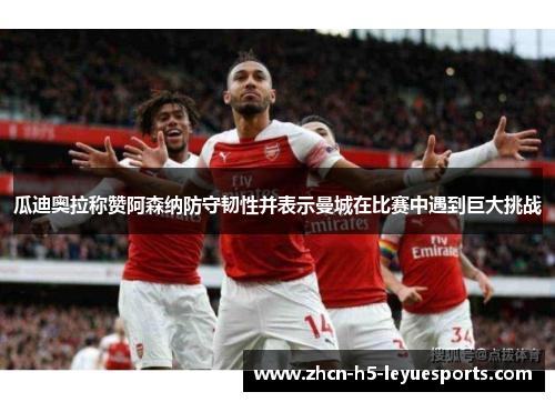 瓜迪奥拉称赞阿森纳防守韧性并表示曼城在比赛中遇到巨大挑战