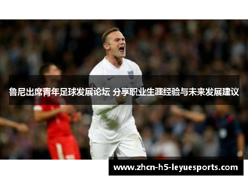 鲁尼出席青年足球发展论坛 分享职业生涯经验与未来发展建议