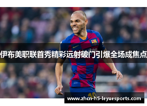 伊布美职联首秀精彩远射破门引爆全场成焦点