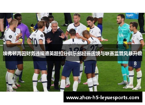 埃弗顿再因财务违规遭英超扣分俱乐部经营困境与联赛监管风暴升级