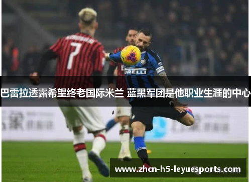 巴雷拉透露希望终老国际米兰 蓝黑军团是他职业生涯的中心