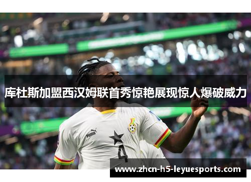 库杜斯加盟西汉姆联首秀惊艳展现惊人爆破威力