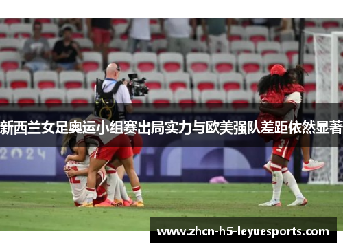 新西兰女足奥运小组赛出局实力与欧美强队差距依然显著