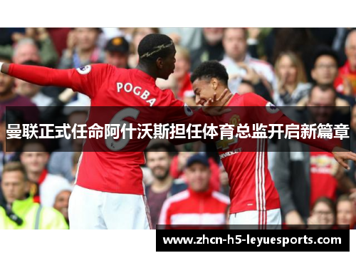 曼联正式任命阿什沃斯担任体育总监开启新篇章 曼联正式任命阿什沃斯担任体育总监开启新篇章
