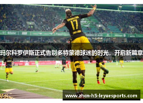 玛尔科罗伊斯正式告别多特蒙德球迷的时光，开启新篇章