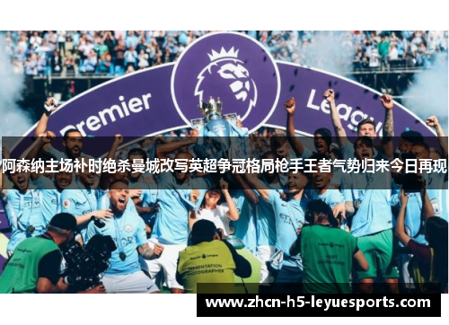 阿森纳主场补时绝杀曼城改写英超争冠格局枪手王者气势归来今日再现 阿森纳主场补时绝杀曼城改写英超争冠格局枪手王者气势归来今日再现