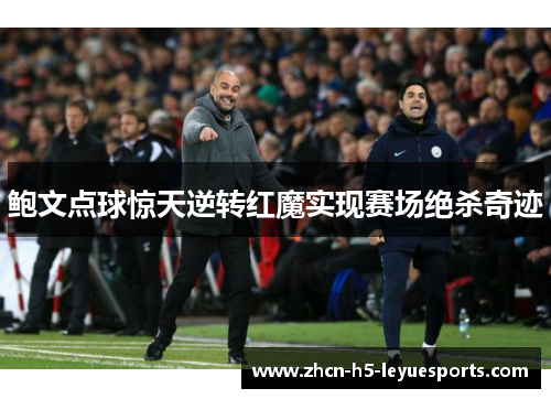 鲍文点球惊天逆转红魔实现赛场绝杀奇迹 鲍文点球惊天逆转红魔实现赛场绝杀奇迹