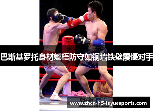 巴斯基罗托身材魁梧防守如铜墙铁壁震慑对手 巴斯基罗托身材魁梧防守如铜墙铁壁震慑对手