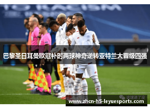 巴黎圣日耳曼欧冠补时两球神奇逆转亚特兰大晋级四强 巴黎圣日耳曼欧冠补时两球神奇逆转亚特兰大晋级四强