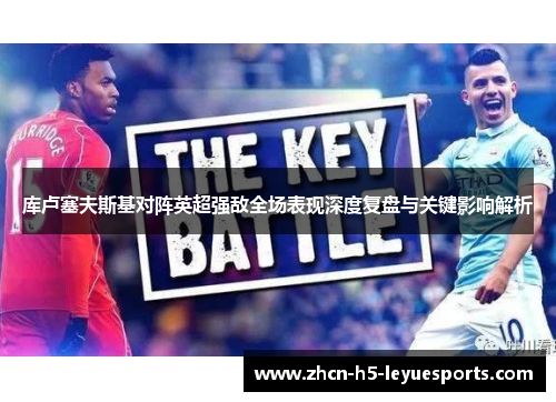 库卢塞夫斯基对阵英超强敌全场表现深度复盘与关键影响解析 库卢塞夫斯基对阵英超强敌全场表现深度复盘与关键影响解析